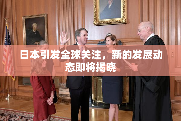 日本引发全球关注，新的发展动态即将揭晓