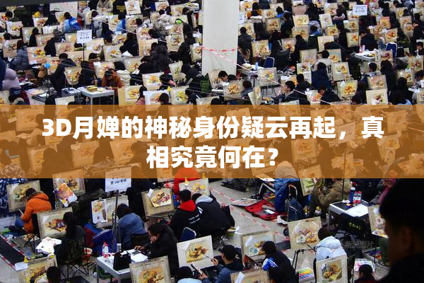 3D月婵的神秘身份疑云再起，真相究竟何在？
