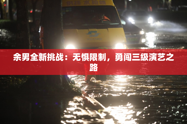 余男全新挑战：无惧限制，勇闯三级演艺之路