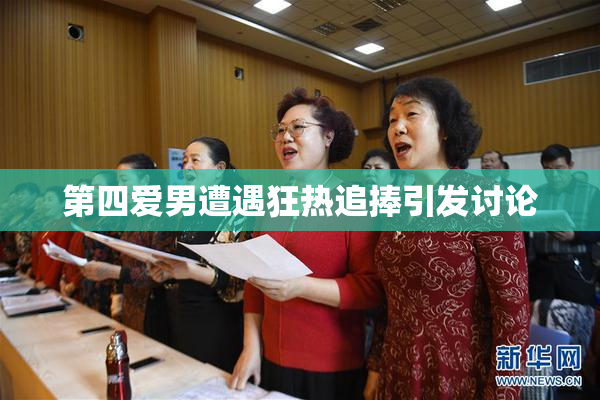 第四爱男遭遇狂热追捧引发讨论
