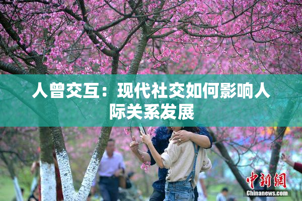 人曾交互：现代社交如何影响人际关系发展