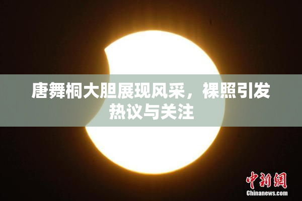 唐舞桐大胆展现风采，裸照引发热议与关注