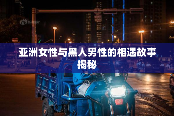 亚洲女性与黑人男性的相遇故事揭秘