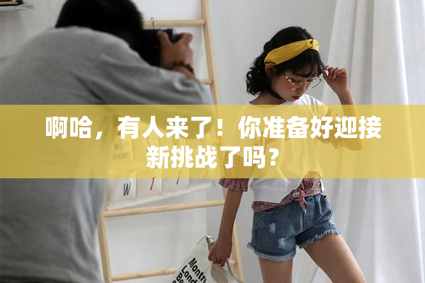 啊哈，有人来了！你准备好迎接新挑战了吗？