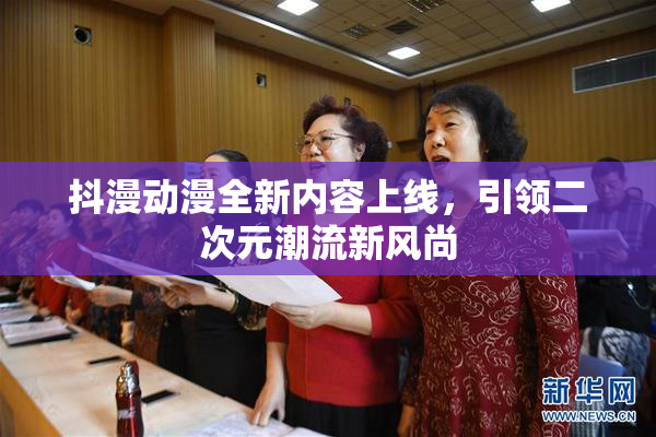 抖漫动漫全新内容上线，引领二次元潮流新风尚
