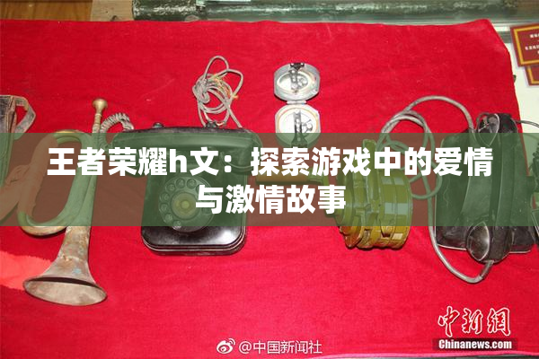 王者荣耀h文：探索游戏中的爱情与激情故事
