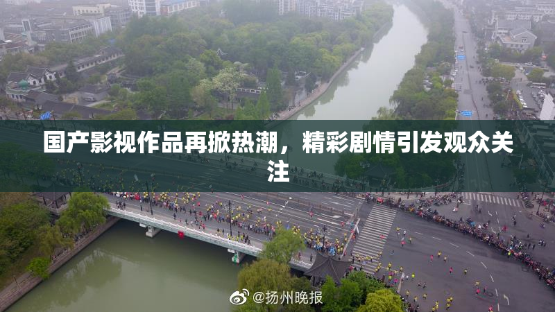 国产影视作品再掀热潮，精彩剧情引发观众关注