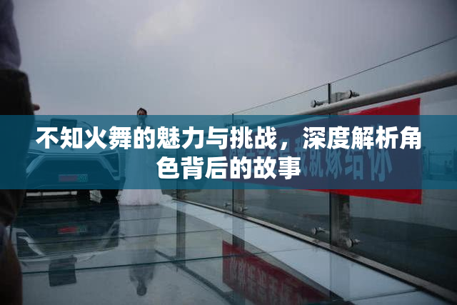 不知火舞的魅力与挑战，深度解析角色背后的故事