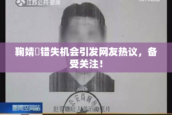 鞠婧祎错失机会引发网友热议，备受关注！