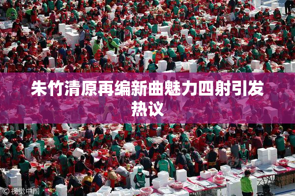 朱竹清原再编新曲魅力四射引发热议