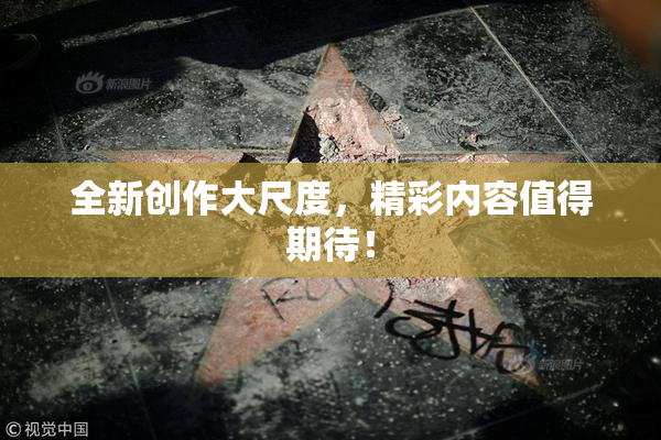 全新创作大尺度，精彩内容值得期待！