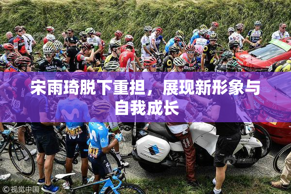 宋雨琦脱下重担，展现新形象与自我成长