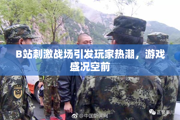 B站刺激战场引发玩家热潮，游戏盛况空前
