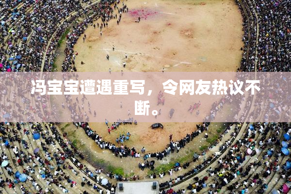 冯宝宝遭遇重写，令网友热议不断。