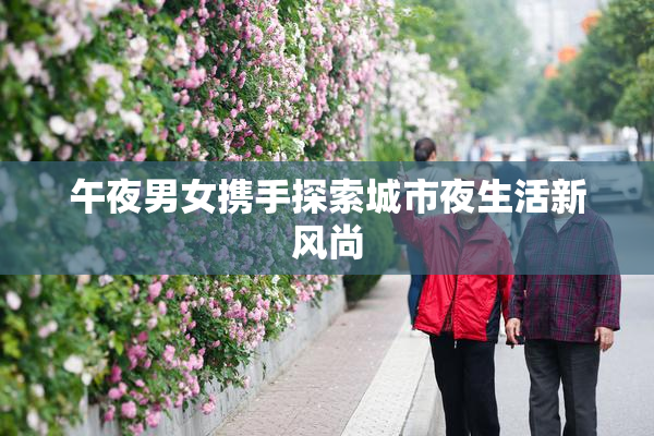 午夜男女携手探索城市夜生活新风尚