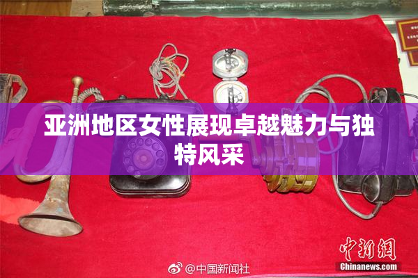 亚洲地区女性展现卓越魅力与独特风采
