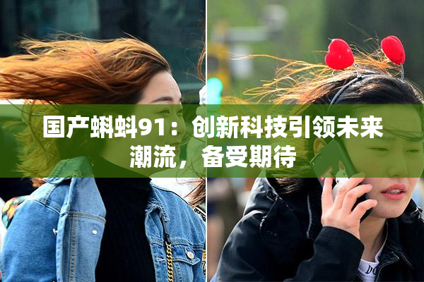 国产蝌蚪91：创新科技引领未来潮流，备受期待
