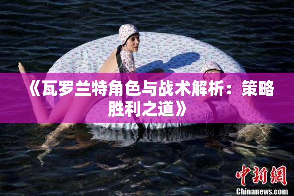 《瓦罗兰特角色与战术解析：策略胜利之道》