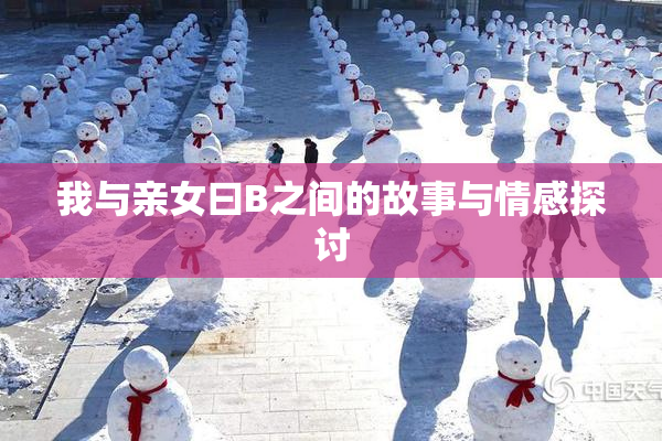 我与亲女曰B之间的故事与情感探讨