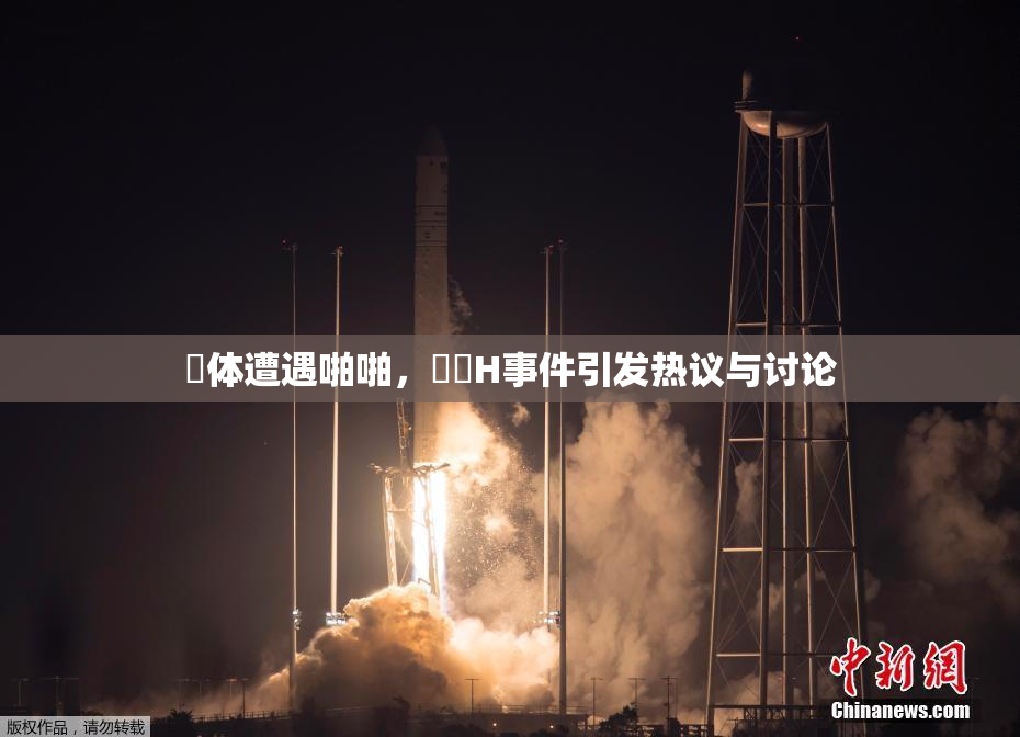 祼体遭遇啪啪，❌‌H事件引发热议与讨论