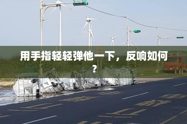 用手指轻轻弹他一下，反响如何？