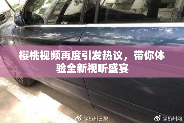 樱桃视频再度引发热议，带你体验全新视听盛宴