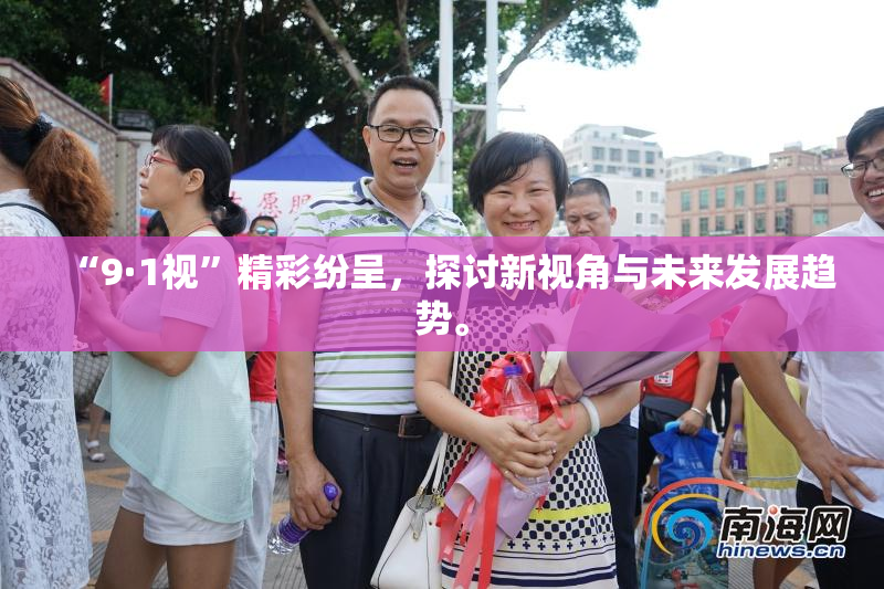 “9·1视”精彩纷呈，探讨新视角与未来发展趋势。