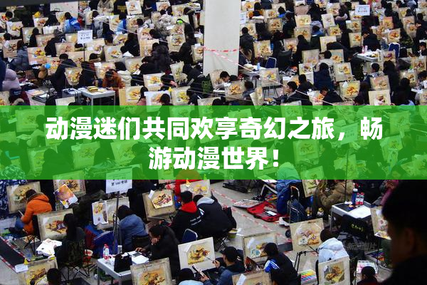 动漫迷们共同欢享奇幻之旅，畅游动漫世界！