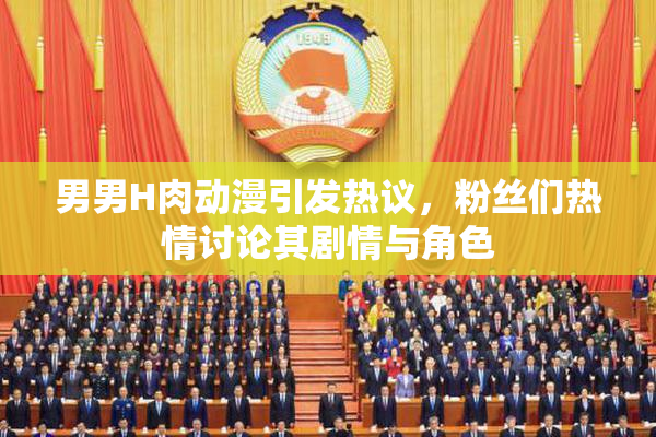 男男H肉动漫引发热议，粉丝们热情讨论其剧情与角色