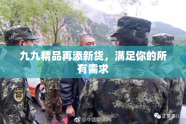 九九精品再添新货，满足你的所有需求