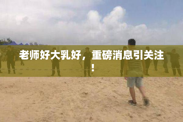 老师好大乳好，重磅消息引关注！