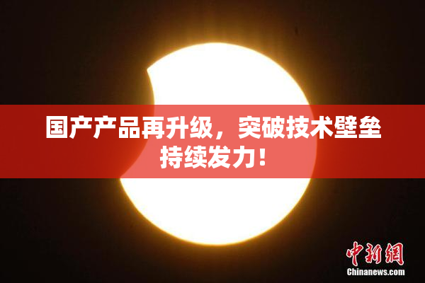 国产产品再升级，突破技术壁垒持续发力！