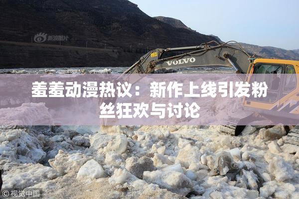 羞羞动漫热议：新作上线引发粉丝狂欢与讨论