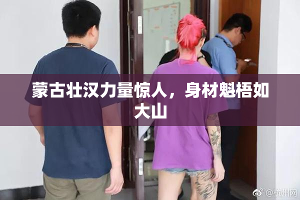 蒙古壮汉力量惊人，身材魁梧如大山