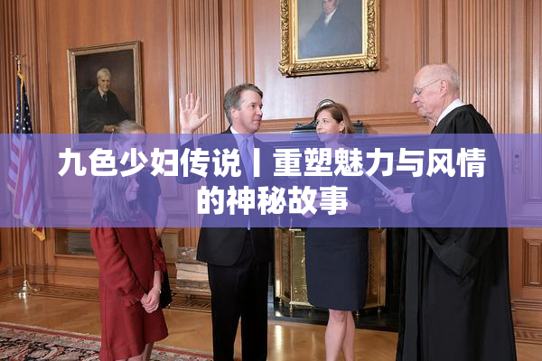 九色少妇传说丨重塑魅力与风情的神秘故事