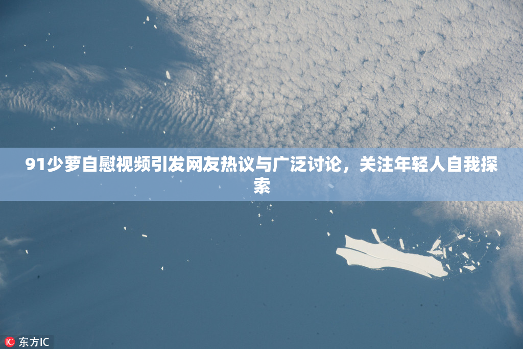 91少萝自慰视频引发网友热议与广泛讨论，关注年轻人自我探索