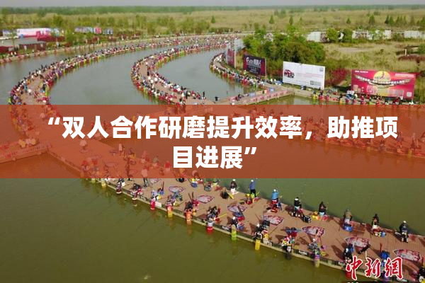 “双人合作研磨提升效率，助推项目进展”