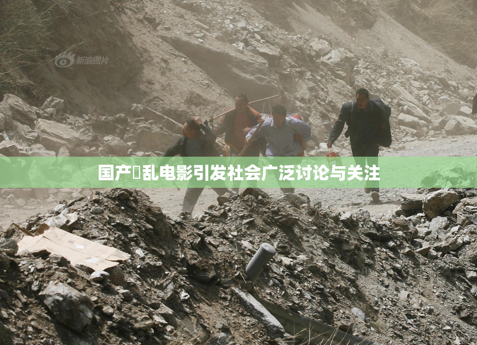 国产婬乱电影引发社会广泛讨论与关注