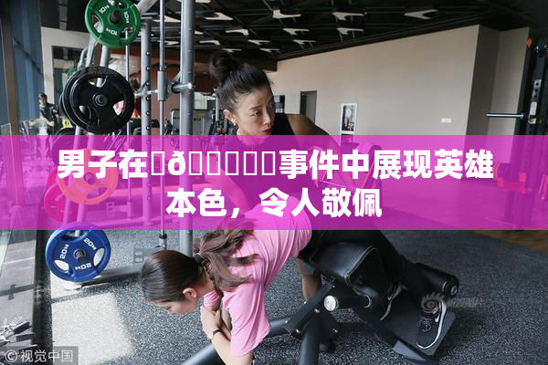 男子在‌🍌❌‌事件中展现英雄本色，令人敬佩