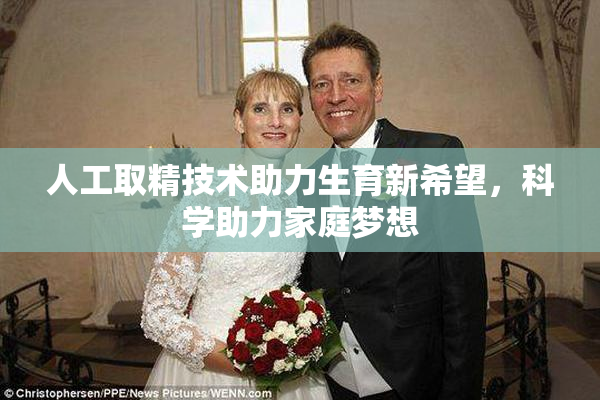 人工取精技术助力生育新希望，科学助力家庭梦想