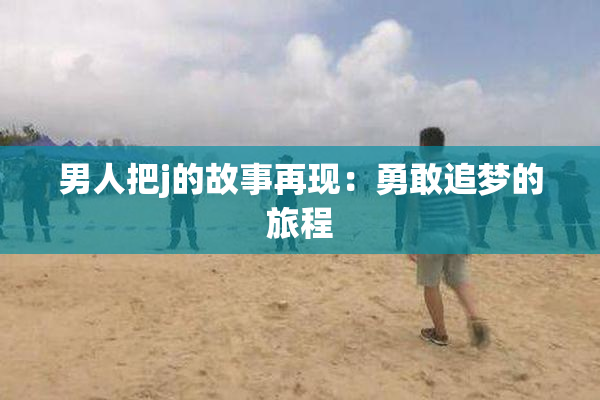 男人把j的故事再现：勇敢追梦的旅程