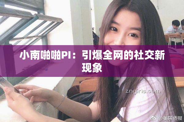 小南啪啪PI：引爆全网的社交新现象