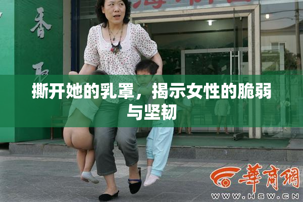 撕开她的乳罩，揭示女性的脆弱与坚韧