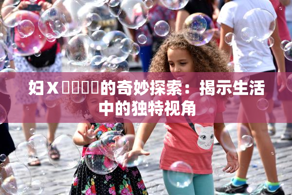 妇Ⅹ乄乂❌‌的奇妙探索：揭示生活中的独特视角