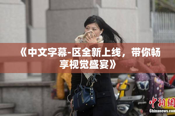 《中文字幕-区全新上线，带你畅享视觉盛宴》