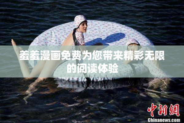 羞羞漫画免费为您带来精彩无限的阅读体验