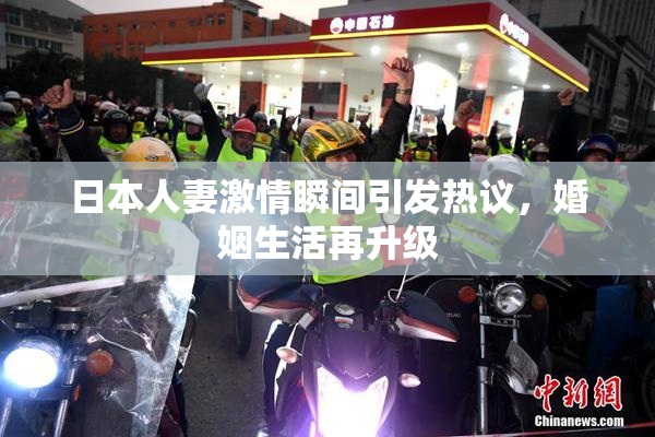 日本人妻激情瞬间引发热议，婚姻生活再升级