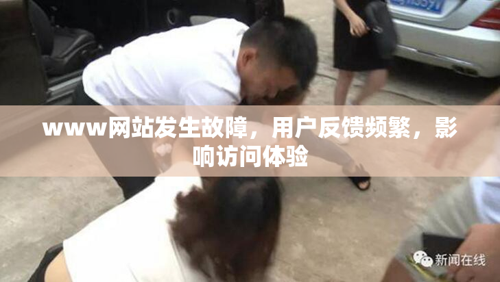 www网站发生故障，用户反馈频繁，影响访问体验