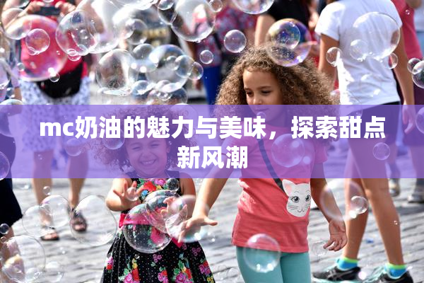 mc奶油的魅力与美味，探索甜点新风潮