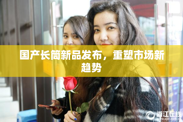 国产长筒新品发布，重塑市场新趋势